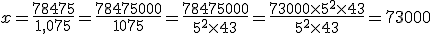 x=\frac{78475}{1,075}=\frac{78475000}{1075}=\frac{78475000}{5^2\times 43}=\frac{73000\times 5^2\times 43}{5^2\times 43}=73000